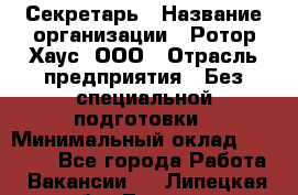 Секретарь › Название организации ­ Ротор Хаус, ООО › Отрасль предприятия ­ Без специальной подготовки › Минимальный оклад ­ 18 000 - Все города Работа » Вакансии   . Липецкая обл.,Липецк г.